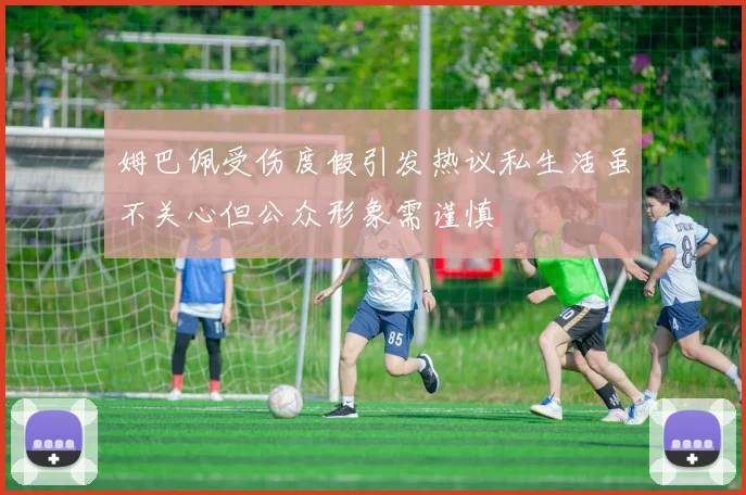 姆巴佩受伤度假引发热议私生活虽不关心但公众形象需谨慎