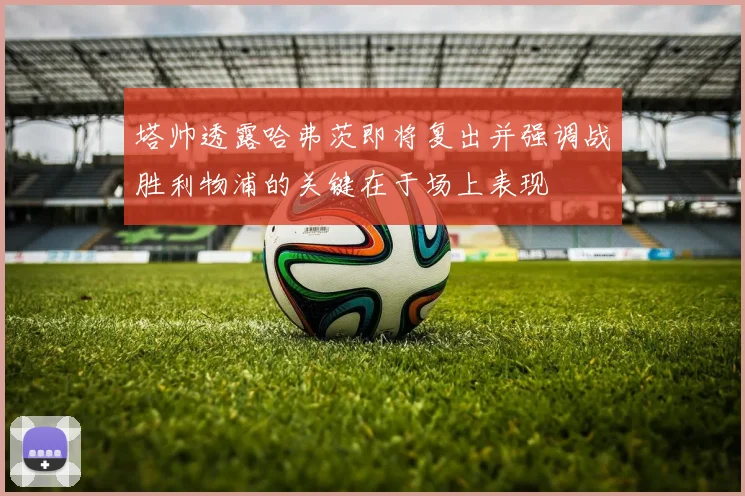 塔帅透露哈弗茨即将复出并强调战胜利物浦的关键在于场上表现