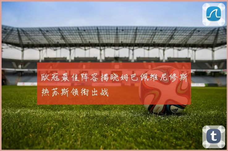欧冠最佳阵容揭晓姆巴佩维尼修斯热苏斯领衔出战