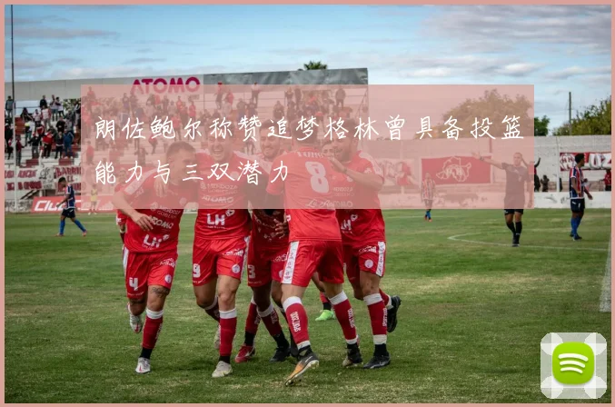 朗佐鲍尔称赞追梦格林曾具备投篮能力与三双潜力