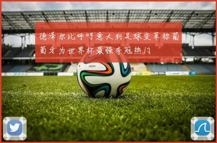 德泽尔比呼吁意大利足球变革称葡萄牙为世界杯最强夺冠热门