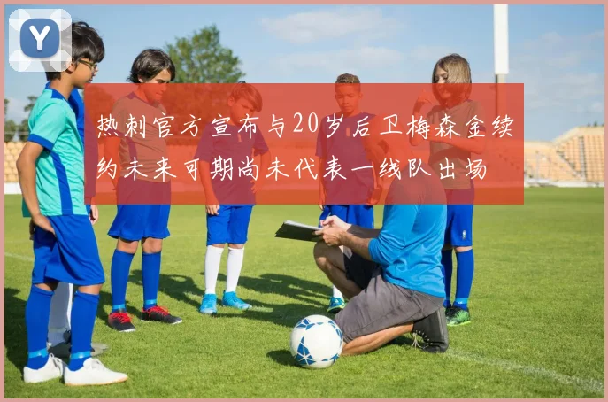 热刺官方宣布与20岁后卫梅森金续约未来可期尚未代表一线队出场