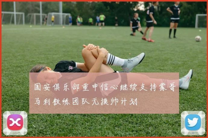 国安俱乐部重申信心继续支持蒙哥马利教练团队无换帅计划