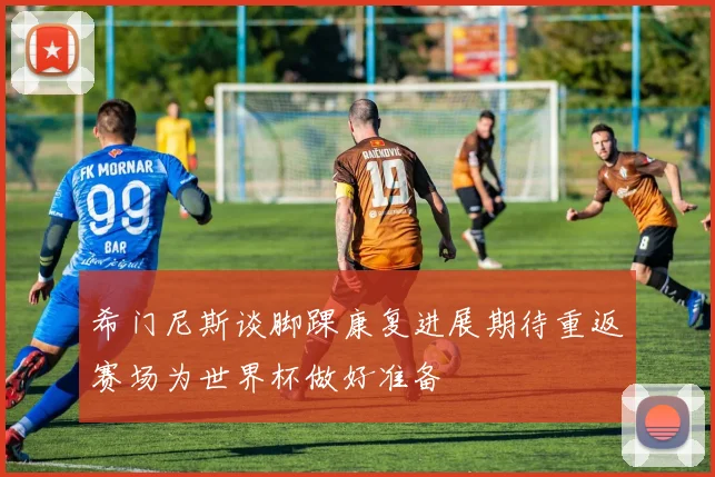 希门尼斯谈脚踝康复进展期待重返赛场为世界杯做好准备