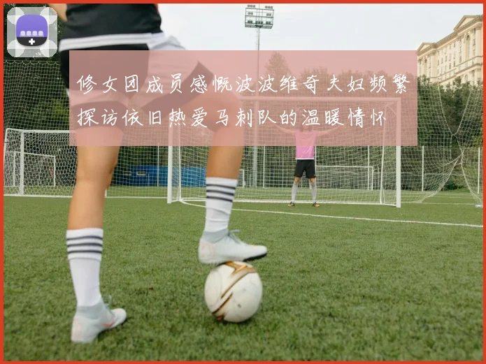 修女团成员感慨波波维奇夫妇频繁探访依旧热爱马刺队的温暖情怀