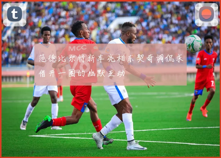 范德比尔特新车亮相东契奇调侃求借开一圈的幽默互动