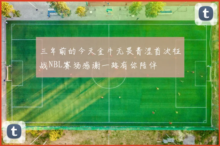 三年前的今天金牛无畏青涩首次征战NBL赛场感谢一路有你陪伴