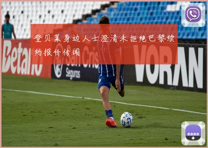 登贝莱身边人士澄清未拒绝巴黎续约报价传闻