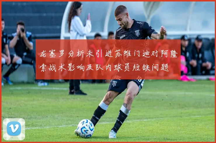 龙塞罗分析未引进苏维门迪对阿隆索战术影响及队内球员短缺问题