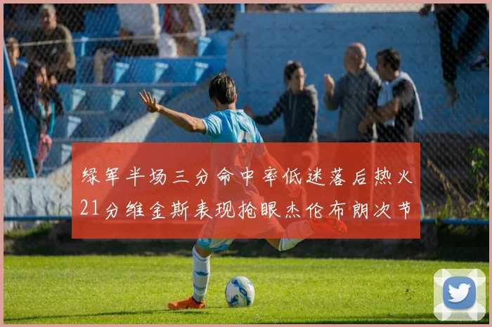 绿军半场三分命中率低迷落后热火21分维金斯表现抢眼杰伦布朗次节独得15分