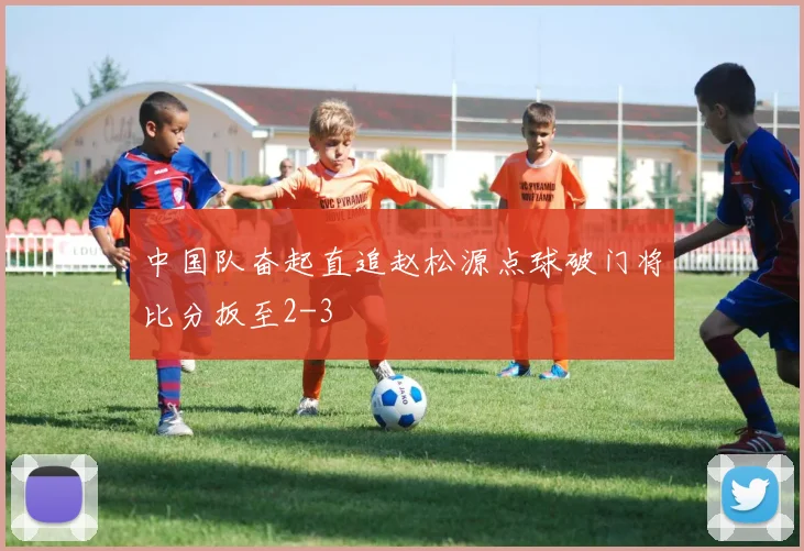 中国队奋起直追赵松源点球破门将比分扳至2-3