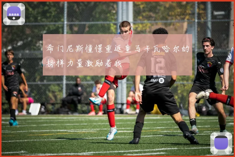 希门尼斯憧憬重返皇马卡瓦哈尔的榜样力量激励着我