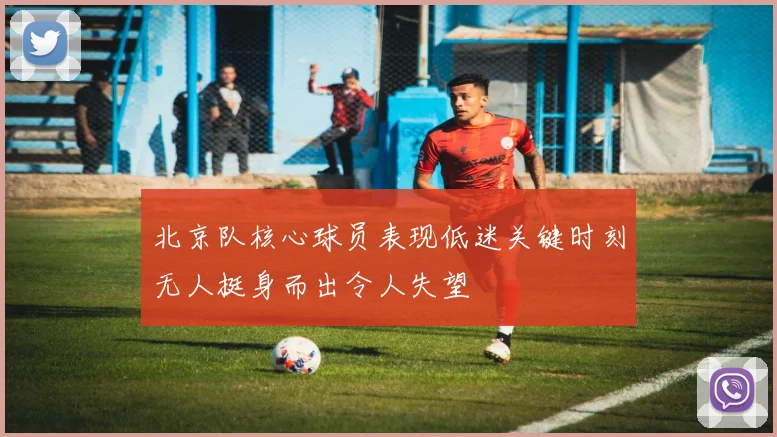 北京队核心球员表现低迷关键时刻无人挺身而出令人失望