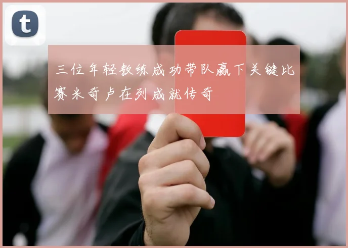 三位年轻教练成功带队赢下关键比赛米奇卢在列成就传奇