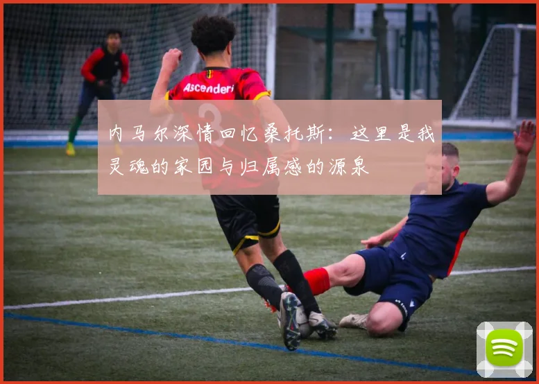 内马尔深情回忆桑托斯：这里是我灵魂的家园与归属感的源泉