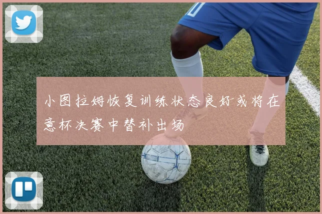 小图拉姆恢复训练状态良好或将在意杯决赛中替补出场