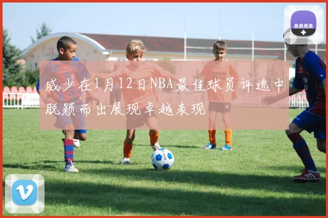 威少在1月12日NBA最佳球员评选中脱颖而出展现卓越表现