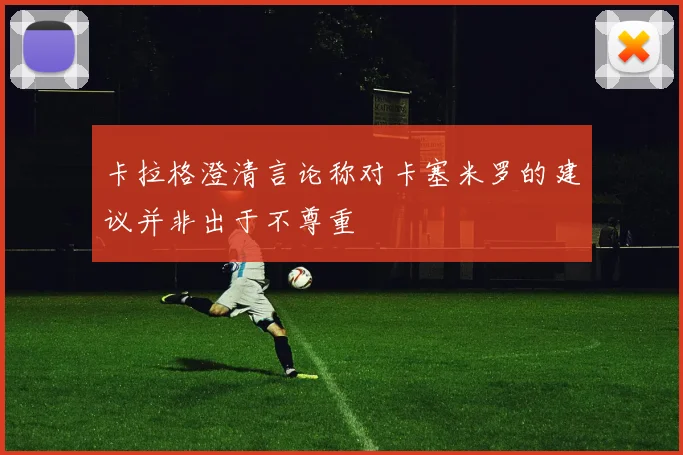 卡拉格澄清言论称对卡塞米罗的建议并非出于不尊重