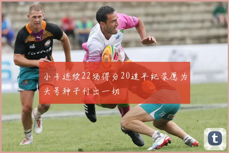 小卡连续22场得分20追平纪录愿为头号种子付出一切