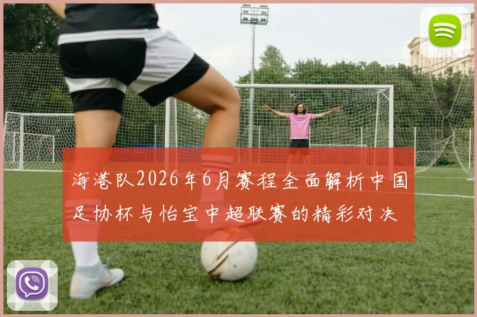 海港队2026年6月赛程全面解析中国足协杯与怡宝中超联赛的精彩对决