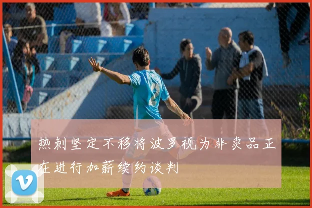 热刺坚定不移将波罗视为非卖品正在进行加薪续约谈判