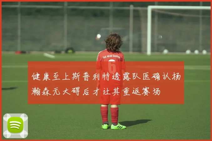 健康至上斯普利特透露队医确认杨瀚森无大碍后才让其重返赛场