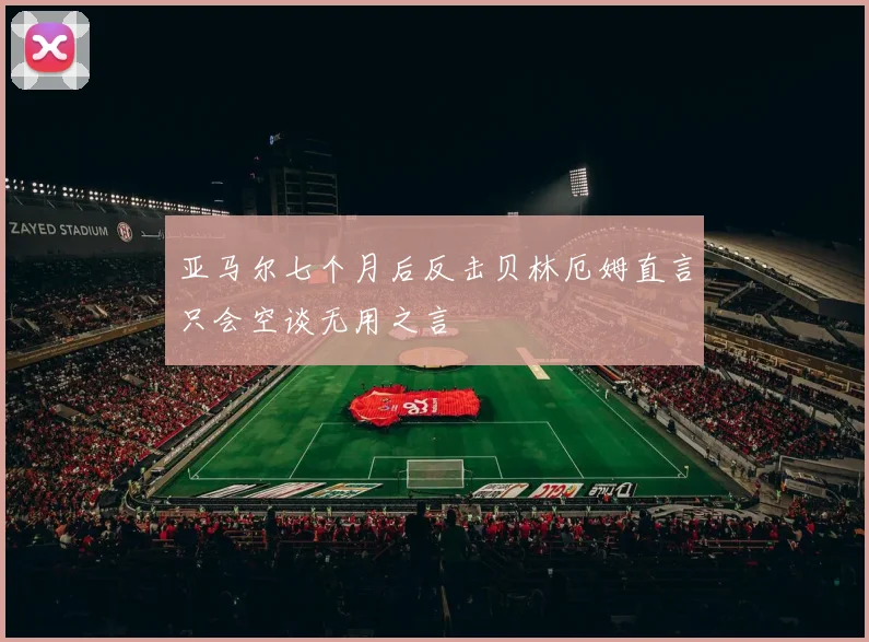 亚马尔七个月后反击贝林厄姆直言只会空谈无用之言